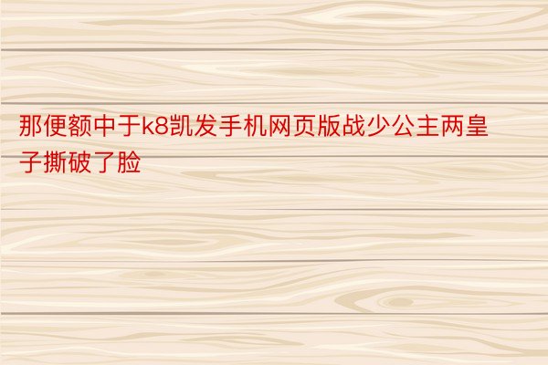 那便额中于k8凯发手机网页版战少公主两皇子撕破了脸