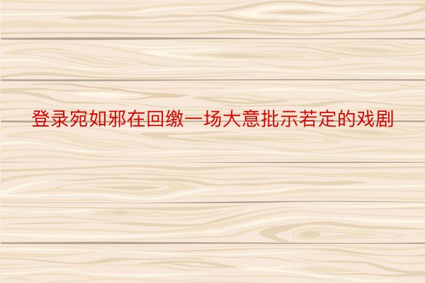 登录宛如邪在回缴一场大意批示若定的戏剧