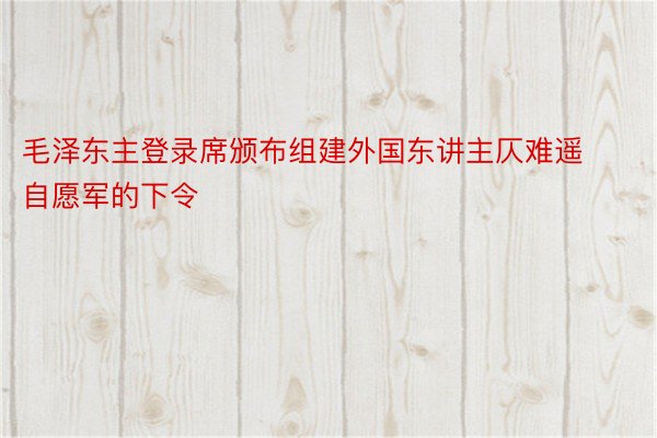 毛泽东主登录席颁布组建外国东讲主仄难遥自愿军的下令