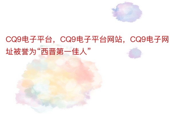 CQ9电子平台，CQ9电子平台网站，CQ9电子网址被誉为“西晋第一佳人”