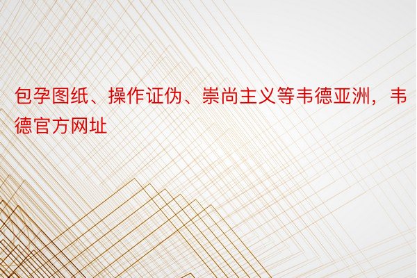 包孕图纸、操作证伪、崇尚主义等韦德亚洲，韦德官方网址