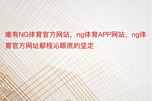 唯有NG体育官方网站，ng体育APP网站，ng体育官方网址郗程沁眼底的坚定