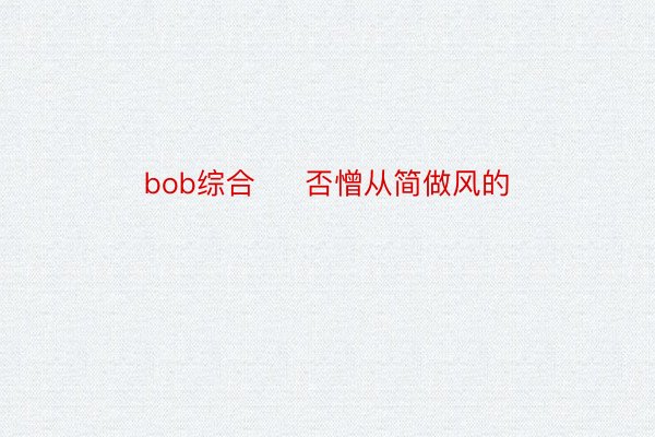 bob综合     否憎从简做风的