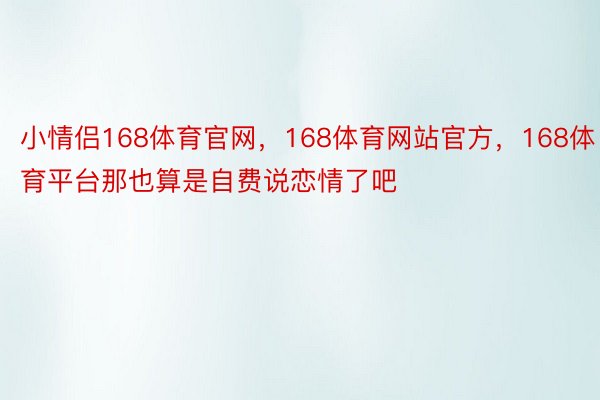 小情侣168体育官网，168体育网站官方，168体育平台那也算是自费说恋情了吧