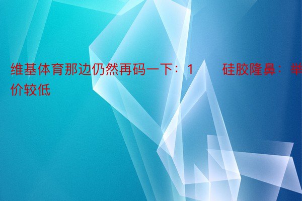 维基体育那边仍然再码一下：1️⃣硅胶隆鼻：举座价较低✔