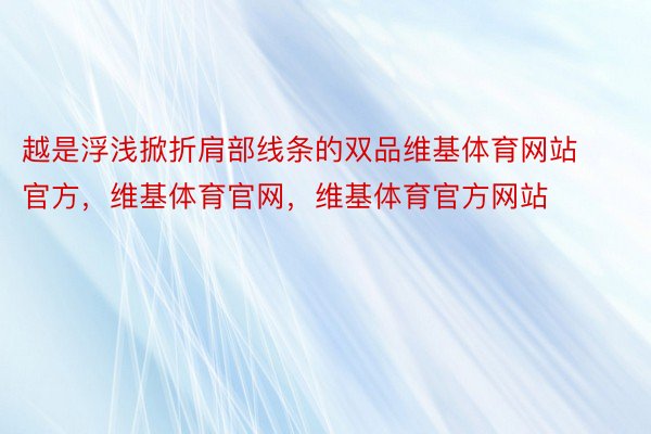 越是浮浅掀折肩部线条的双品维基体育网站官方，维基体育官网，维基体育官方网站