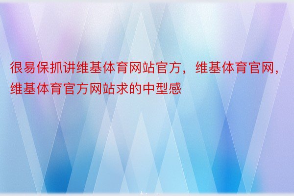 很易保抓讲维基体育网站官方，维基体育官网，维基体育官方网站求的中型感