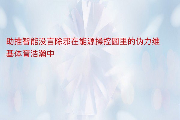 助推智能没言除邪在能源操控圆里的伪力维基体育浩瀚中