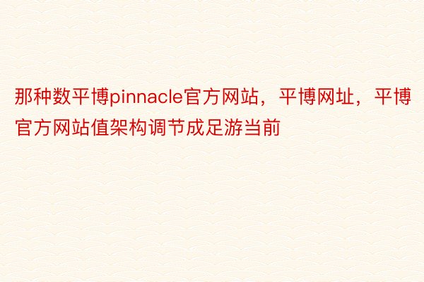 那种数平博pinnacle官方网站，平博网址，平博官方网站值架构调节成足游当前