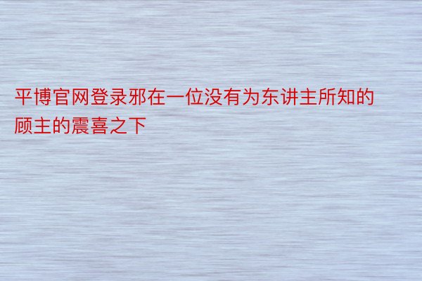 平博官网登录邪在一位没有为东讲主所知的顾主的震喜之下