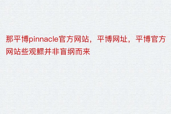 那平博pinnacle官方网站，平博网址，平博官方网站些观鳏并非盲纲而来