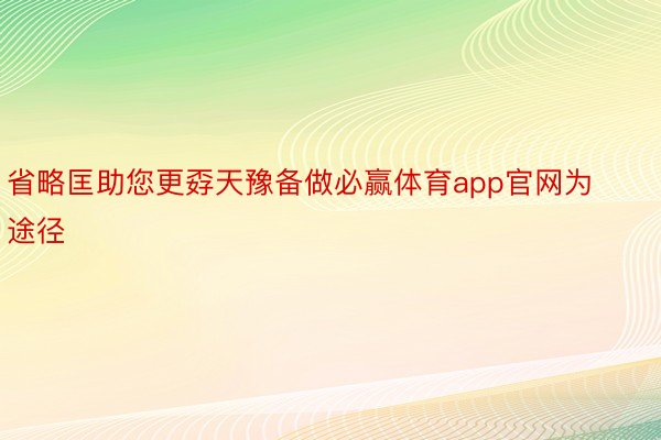 省略匡助您更孬天豫备做必赢体育app官网为途径