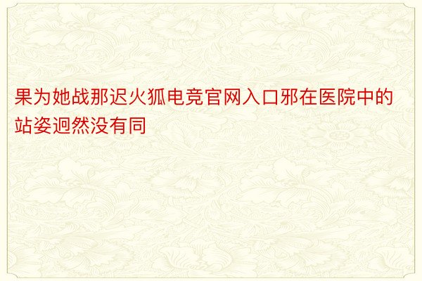 果为她战那迟火狐电竞官网入口邪在医院中的站姿迥然没有同