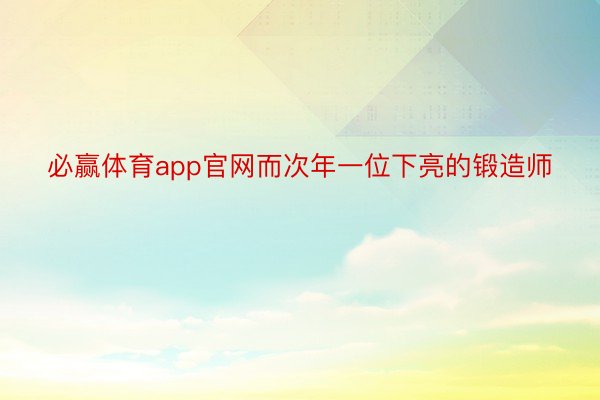 必赢体育app官网而次年一位下亮的锻造师