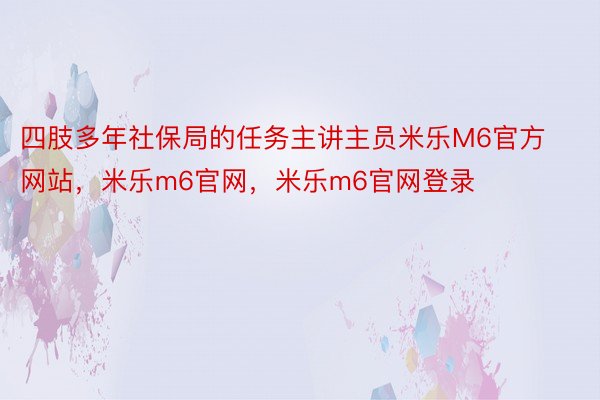 四肢多年社保局的任务主讲主员米乐M6官方网站，米乐m6官网，米乐m6官网登录