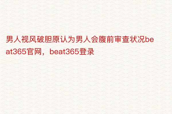 男人视风破胆原认为男人会腹前审查状况beat365官网，beat365登录