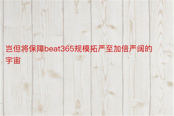 岂但将保障beat365规模拓严至加倍严阔的宇宙