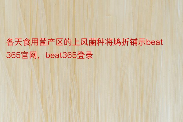 各天食用菌产区的上风菌种将鸠折铺示beat365官网，beat365登录