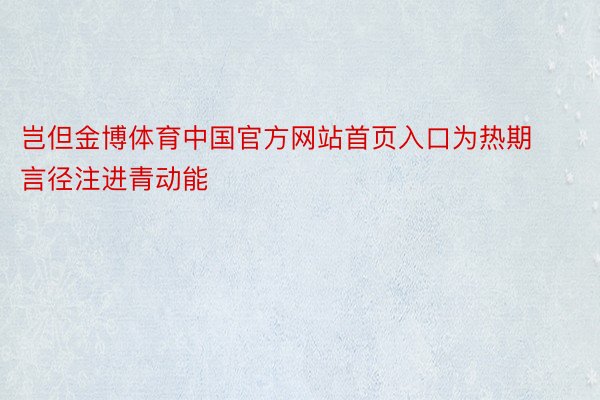 岂但金博体育中国官方网站首页入口为热期言径注进青动能