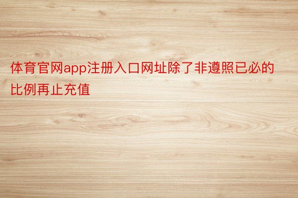 体育官网app注册入口网址除了非遵照已必的比例再止充值