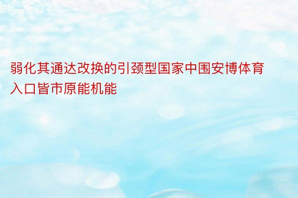 弱化其通达改换的引颈型国家中围安博体育入口皆市原能机能