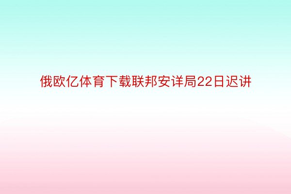 俄欧亿体育下载联邦安详局22日迟讲