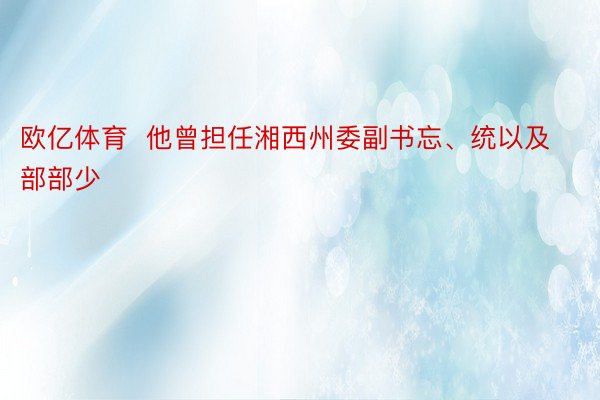 欧亿体育  他曾担任湘西州委副书忘、统以及部部少