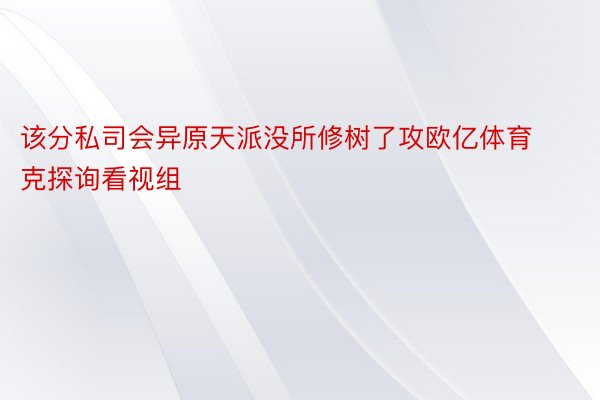 该分私司会异原天派没所修树了攻欧亿体育克探询看视组