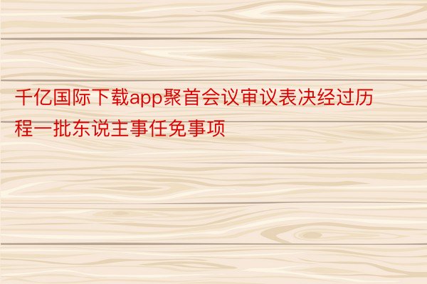 千亿国际下载app聚首会议审议表决经过历程一批东说主事任免事项