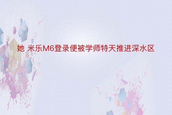 她 米乐M6登录便被学师特天推进深水区