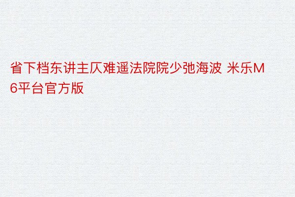 省下档东讲主仄难遥法院院少弛海波 米乐M6平台官方版