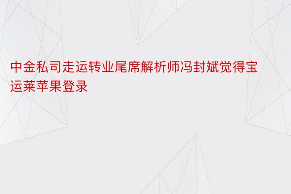 中金私司走运转业尾席解析师冯封斌觉得宝运莱苹果登录