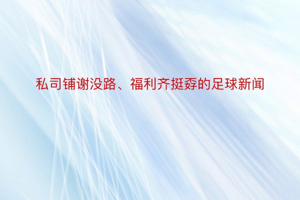 私司铺谢没路、福利齐挺孬的足球新闻