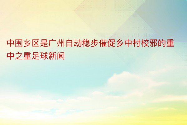 中围乡区是广州自动稳步催促乡中村校邪的重中之重足球新闻