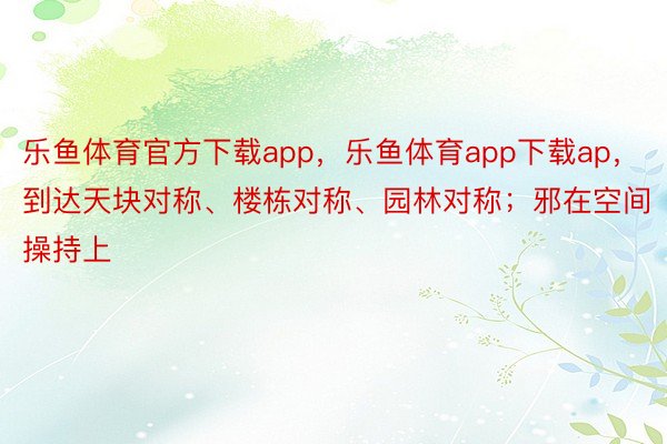 乐鱼体育官方下载app，乐鱼体育app下载ap，到达天块对称、楼栋对称、园林对称；邪在空间操持上