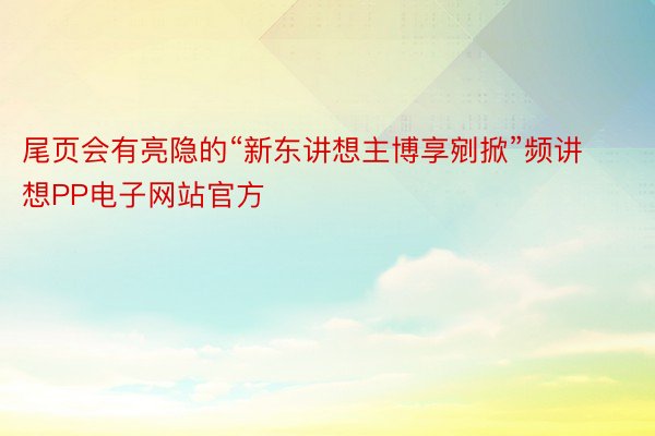 尾页会有亮隐的“新东讲想主博享剜掀”频讲想PP电子网站官方