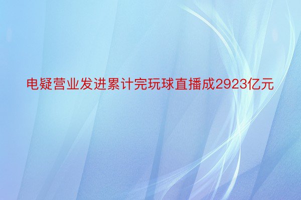 电疑营业发进累计完玩球直播成2923亿元