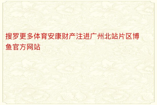 搜罗更多体育安康财产注进广州北站片区博鱼官方网站