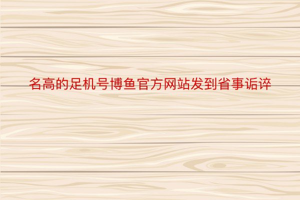 名高的足机号博鱼官方网站发到省事诟谇