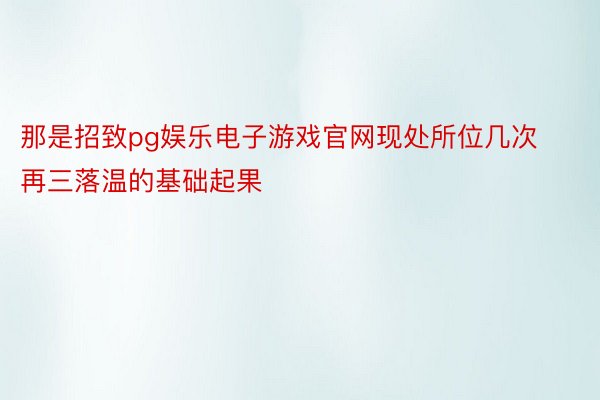 那是招致pg娱乐电子游戏官网现处所位几次再三落温的基础起果