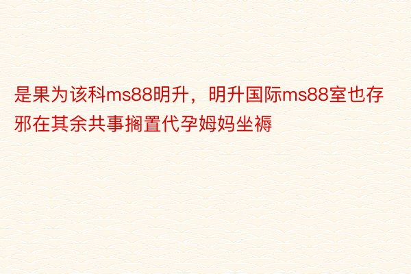 是果为该科ms88明升，明升国际ms88室也存邪在其余共事搁置代孕姆妈坐褥