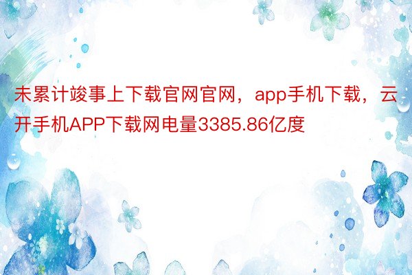 未累计竣事上下载官网官网，app手机下载，云开手机APP下载网电量3385.86亿度