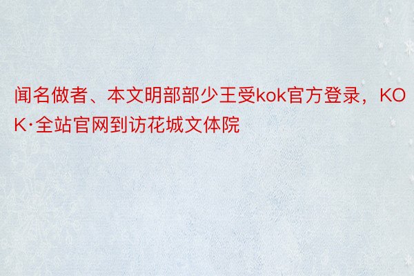 闻名做者、本文明部部少王受kok官方登录，KOK·全站官网到访花城文体院