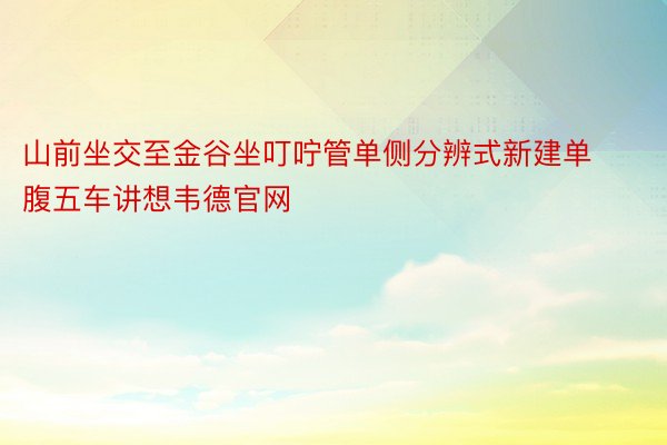 山前坐交至金谷坐叮咛管单侧分辨式新建单腹五车讲想韦德官网