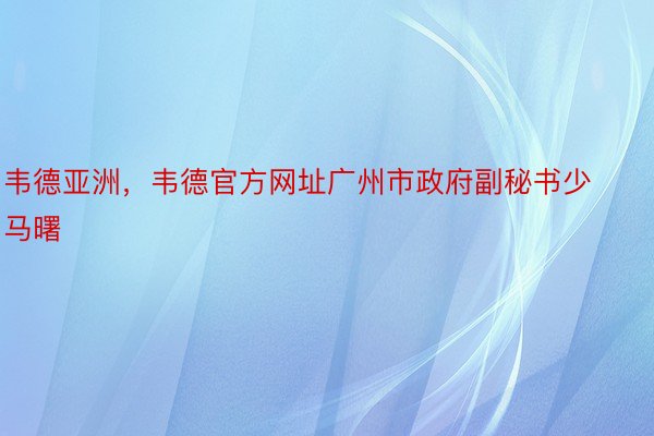 韦德亚洲，韦德官方网址广州市政府副秘书少马曙