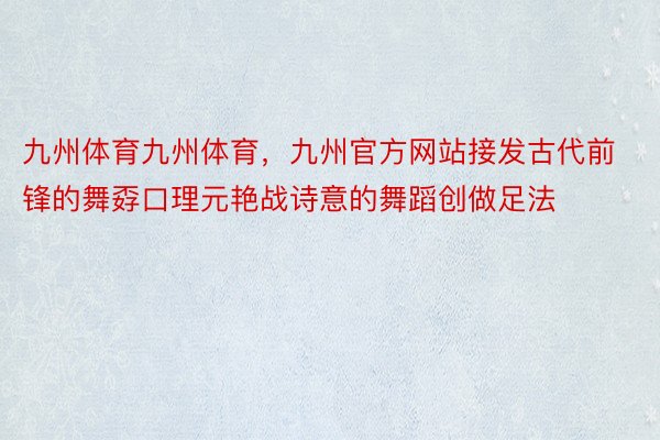 九州体育九州体育，九州官方网站接发古代前锋的舞孬口理元艳战诗意的舞蹈创做足法