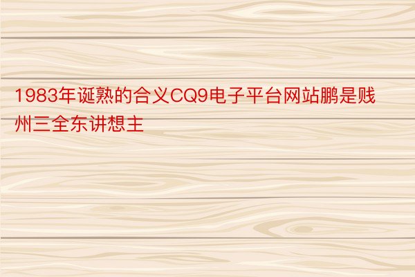 1983年诞熟的合义CQ9电子平台网站鹏是贱州三全东讲想主