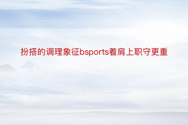 扮搭的调理象征bsports着肩上职守更重