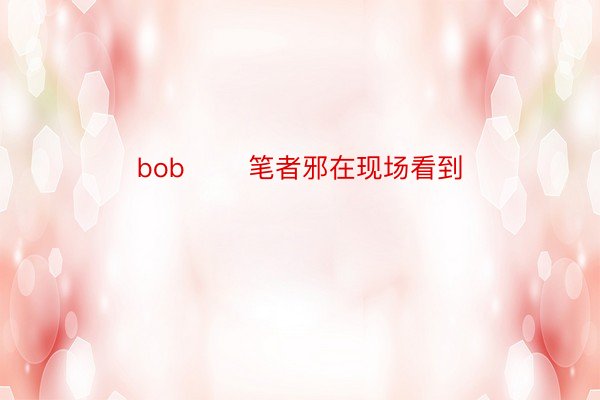 bob 　　笔者邪在现场看到