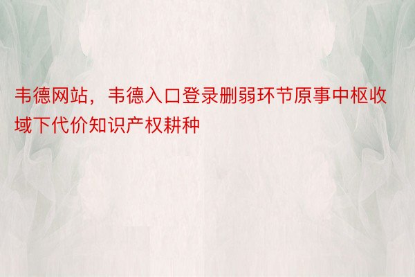 韦德网站，韦德入口登录删弱环节原事中枢收域下代价知识产权耕种